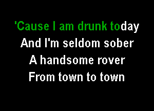 'Cause I am drunk today
And I'm seldom sober

A handsome rover
From town to town