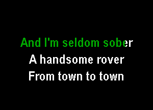 And I'm seldom sober

A handsome rover
From town to town