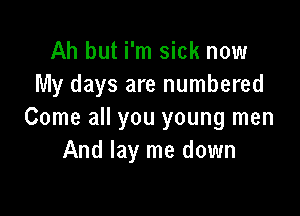 Ah but i'm sick now
My days are numbered

Come all you young men
And lay me down