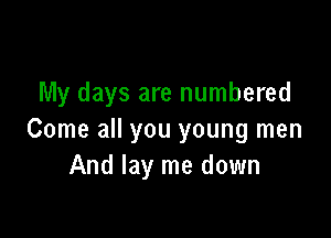 My days are numbered

Come all you young men
And lay me down