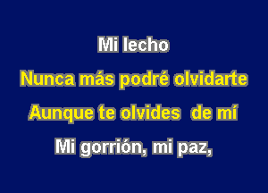 Mi lecho
Nunca mas podrt'e olvidarte

Aunque te olvides de mi

Mi gorribn, mi paz,