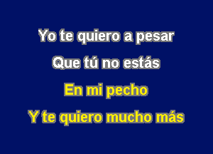 Yo te quiero a pesar
Que tu no estas

En mi pecho

Y te quiero mucho mas