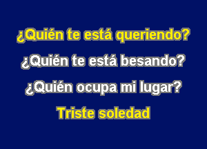 z,Qui(en te esta queriendo?

gQuit'en te esta besando?

gQuifen ocupa mi Iugar?

Triste soledad