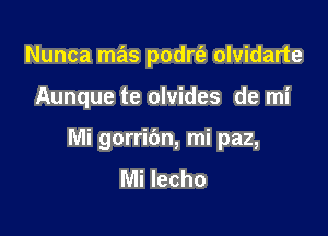 Nunca mas podrt'e olvidarte

Aunque te olvides de mi

Mi gorribn, mi paz,
Mi lecho