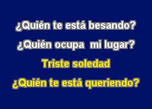 z,Qui(en te esta besando?
gQuit'en ocupa mi lugar?

Triste soledad

aQuit'an te esta queriendo?