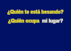 z,Qui(en te esta besando?

gQuit'en ocupa mi lugar?