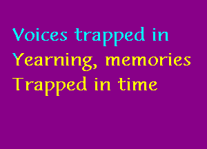 Voices trapped in
Yearning, memories

Trapped in time