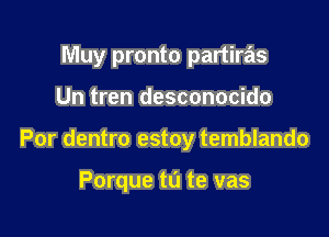 Muy pronto partiras

Un tren desconocido
Por dentro estoy temblando

Porque tu te vas