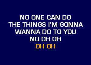 NO ONE CAN DO
THE THINGS I'M GONNA
WANNA DO TO YOU

ND OH OH
OH OH