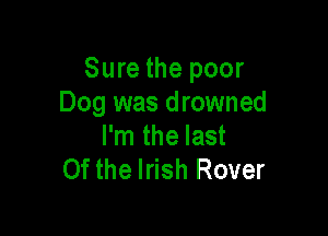 Sure the poor
Dog was drowned

I'm the last
0f the Irish Rover