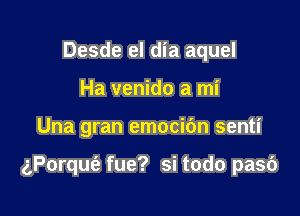 Desde el dia aquel
Ha venido a mi

Una gran emocic'm senti

(,Porqut'e fue? si todo pasc')