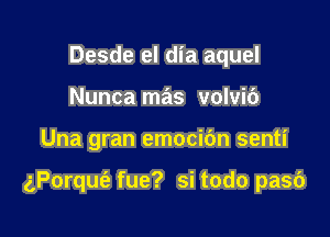 Desde el dia aquel
Nunca mas volvic')

Una gran emocibn senti

gPoqut'e fue? si todo pasb