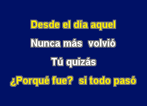 Desde el dia aquel
Nunca mas volvic')

Tu quizas

gPoqut'e fue? si todo pasb