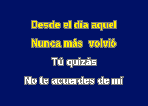 Desde el dia aquel

Nunca mas volvib

Tu quizas

No te acuerdes de mi