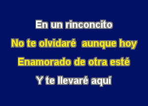 En un rinconcito
No te olvidaria aunque hoy

Enamorado de otra estt'e

Y te Ilevart'e aqui