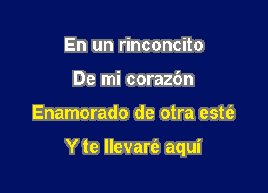 En un rinconcito
De mi corazbn

Enamorado de otra estt'e

Y te Ilevart'e aqui