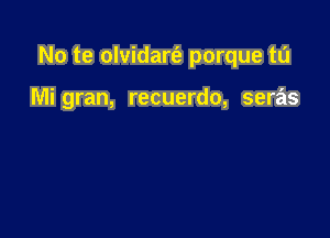 No te olvidart'e porque t0

Mi gran, recuerdo, seras