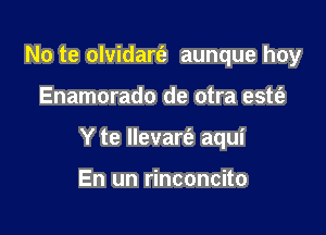 No te olvidare'z aunque hoy

Enamorado de otra estt'e

Y te Ilevare'z aqui

En un rinconcito