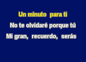 Un minuto para ti

No te olvidarfe porque t0

Mi gran, recuerdo, seras