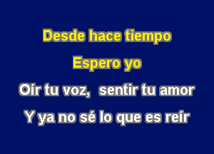 Desde hace tiempo
Espero yo

Oir tu voz, sentir tu amor

Y ya no S(a lo que es reir