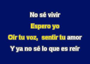 No 5(52 vivir
Espero yo

Oir tu voz, sentir tu amor

Y ya no S(a lo que es reir