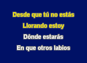 Desde que tu no estas

Llorando estoy

Dbnde estaras

En que otros labios