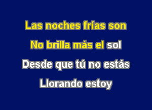 Las noches frias son
No brilla mas el sol

Desde que tu no estas

Llorando estoy