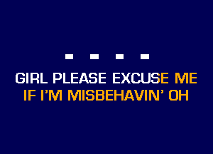 GIRL PLEASE EXCUSE ME
IF I'M MISBEHAVIN' OH