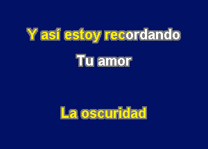 Y asi estoy recordando

Tu amor

La oscuridad