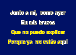 Junto a mi, como ayer
En mis brazos

Que no puedo explicar

Porque ya no estas aqui