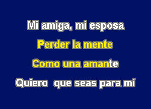 Mi amiga, mi esposa
Perder Ia mente

Como una amante

Quiero que seas para mi