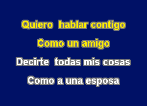 Quiero hablar contigo

Como un amigo
Decirte todas mis cosas

Como a una esposa