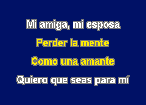 Mi amiga, mi esposa
Perder Ia mente

Como una amante

Quiero que seas para mi