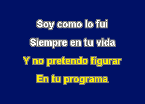 Soy como Io fui

Siempre en tu Vida

Y no pretendo figurar

En tu programa