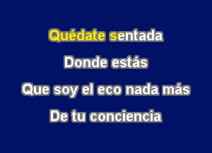 Que'zdate sentada

Donde estas

Que soy el eco nada mas

De tu conciencia