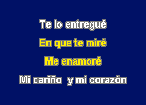 Te lo entregm'e
En que te mirfa

Me enamort'e

Mi caririo y mi corazc'm