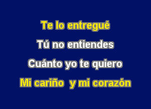 Te lo entregufe

Tu no entiendes

Cuanto yo te quiero

Mi caririo y mi corazdn