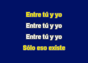 Entre to y yo
Entre to y yo

Entre to y yo

Sdlo eso existe