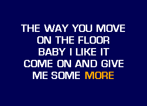 THE WAY YOU MOVE
ON THE FLOOR
BABY I LIKE IT

COME ON AND GIVE

ME SOME MORE