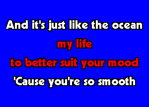 And it's just like the ocean

'Cause you're so smooth