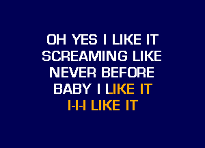 0H YES I LIKE IT
SCREAMING LIKE
NEVER BEFORE
BABY I LIKE IT
l-l-I LIKE IT

g