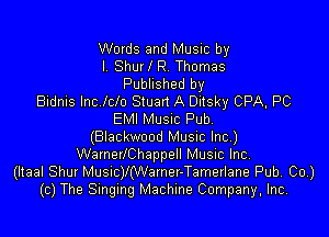 Words and Music by
l. ShurlR. Thomas
Published by
Bidnis Incfcfo Stuan A Ditsky CPA, PC

EMI MUSIC Pub
(Blackwood Musuc Inc)
WarnerlChappell Music Inc
(ltaal Shur Musnc)l(Warner-Tamerlane Pub, Co.)
(c) The Singing Machine Company, Inc.