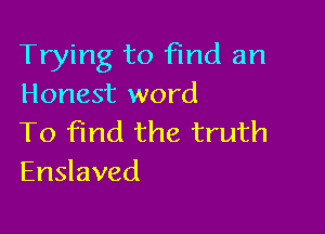 Trying to find an
Honest word

To find the truth
Enslaved