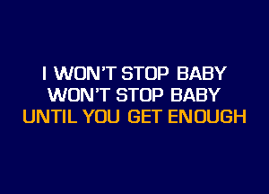 I WON'T STOP BABY
WON'T STOP BABY
UNTIL YOU GET ENOUGH