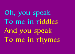 Oh, you speak
To me in riddles

And you speak
To me in rhymes
