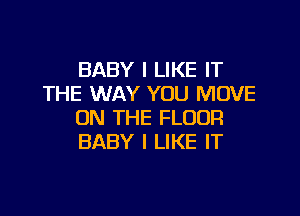 BABY I LIKE IT
THE WAY YOU MOVE

ON THE FLOOR
BABY I LIKE IT