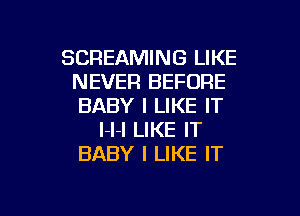 SCREAMING LIKE
NEVER BEFORE
BABY I LIKE IT

l-l-I LIKE IT
BABY I LIKE IT

g