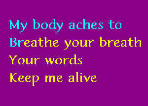 My body aches to
Breathe your breath

Your words
Keep me alive