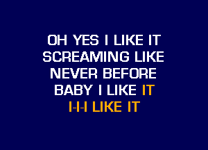 0H YES I LIKE IT
SCREAMING LIKE
NEVER BEFORE
BABY I LIKE IT
l-l-I LIKE IT

g