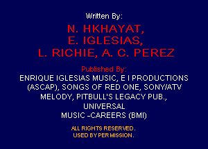 Written Byi

ENRIQUE IGLESIAS MUSIC, E I PRODUCTIONS
(ASCAP), SONGS OF RED ONE, SONYIATV

MELODY, PITBULL'S LEGACY PUB.,
UNIVERSAL
MUSIC -CAREERS (BMI)

PLL RIGHTS RESERVED.
USED BY PERMISSION.